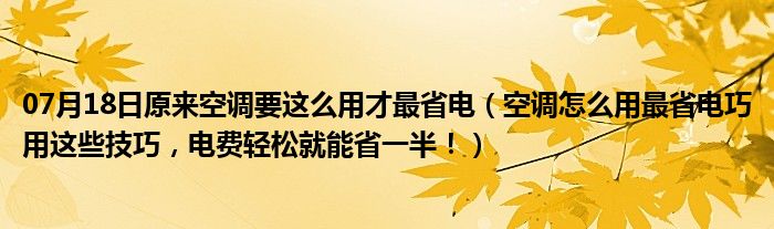 07月18日原来空调要这么用才最省电（空调怎么用最省电巧用这些技巧，电费轻松就能省一半！）