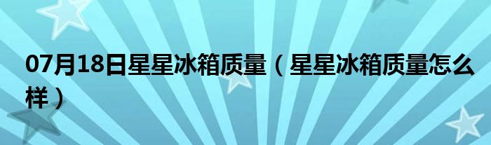 07月18日星星冰箱质量（星星冰箱质量怎么样）