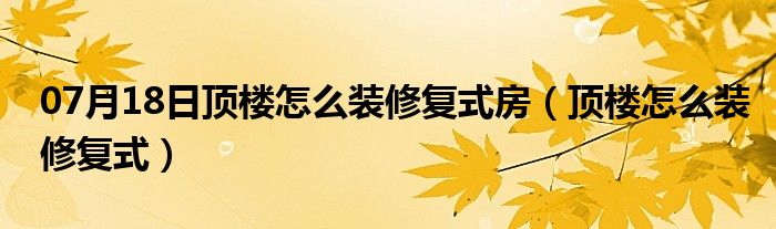 07月18日顶楼怎么装修复式房（顶楼怎么装修复式）