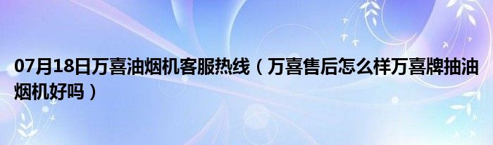 07月18日万喜油烟机客服热线（万喜售后怎么样万喜牌抽油烟机好吗）