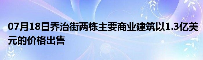 07月18日乔治街两栋主要商业建筑以1.3亿美元的价格出售