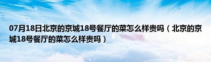 07月18日北京的京城18号餐厅的菜怎么样贵吗（北京的京城18号餐厅的菜怎么样贵吗）