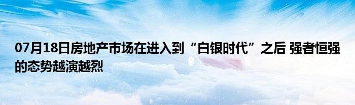 07月18日房地产市场在进入到“白银时代”之后 强者恒强的态势越演越烈