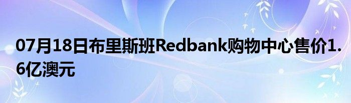 07月18日布里斯班Redbank购物中心售价1.6亿澳元