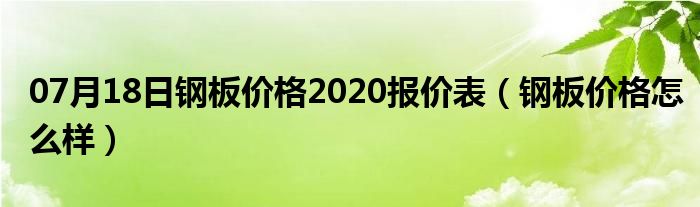 07月18日钢板价格2020报价表（钢板价格怎么样）