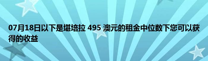 07月18日以下是堪培拉 495 澳元的租金中位数下您可以获得的收益