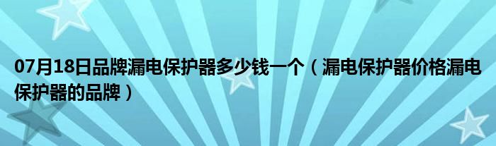 07月18日品牌漏电保护器多少钱一个（漏电保护器价格漏电保护器的品牌）