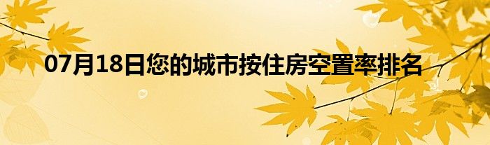 07月18日您的城市按住房空置率排名