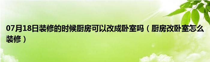 07月18日装修的时候厨房可以改成卧室吗（厨房改卧室怎么装修）