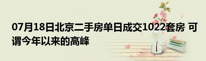 07月18日北京二手房单日成交1022套房 可谓今年以来的高峰