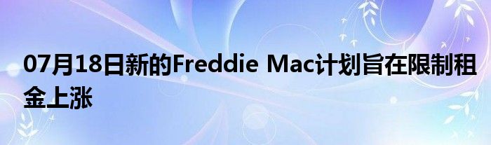 07月18日新的Freddie Mac计划旨在限制租金上涨