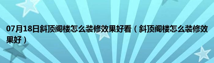 07月18日斜顶阁楼怎么装修效果好看（斜顶阁楼怎么装修效果好）