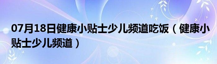 07月18日健康小贴士少儿频道吃饭（健康小贴士少儿频道）