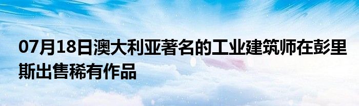 07月18日澳大利亚著名的工业建筑师在彭里斯出售稀有作品