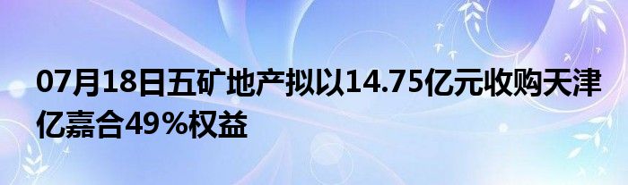 07月18日五矿地产拟以14.75亿元收购天津亿嘉合49%权益