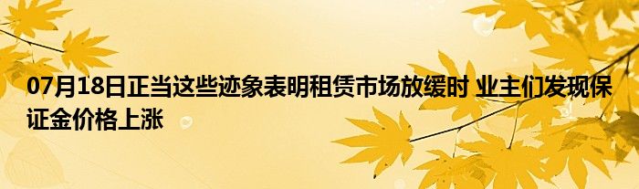 07月18日正当这些迹象表明租赁市场放缓时 业主们发现保证金价格上涨