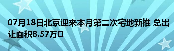 07月18日北京迎来本月第二次宅地新推 总出让面积8.57万㎡