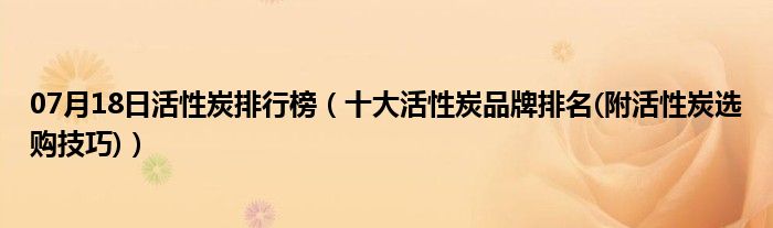 07月18日活性炭排行榜（十大活性炭品牌排名(附活性炭选购技巧)）