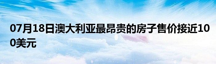 07月18日澳大利亚最昂贵的房子售价接近100美元