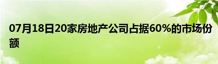 07月18日20家房地产公司占据60%的市场份额