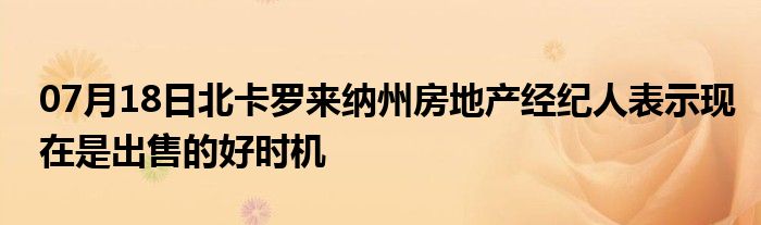 07月18日北卡罗来纳州房地产经纪人表示现在是出售的好时机