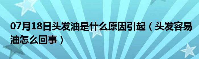 07月18日头发油是什么原因引起（头发容易油怎么回事）