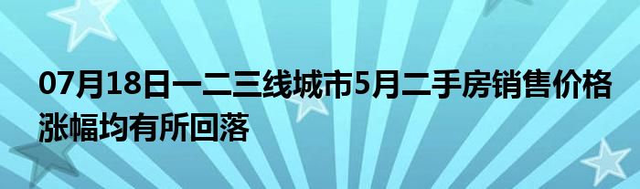 07月18日一二三线城市5月二手房销售价格涨幅均有所回落