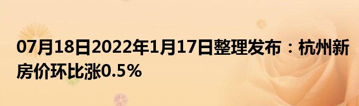 07月18日2022年1月17日整理发布：杭州新房价环比涨0.5%