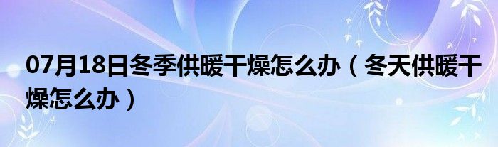 07月18日冬季供暖干燥怎么办（冬天供暖干燥怎么办）