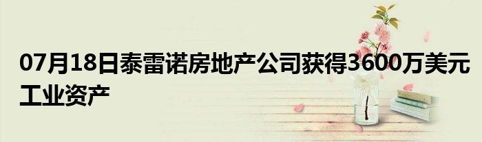 07月18日泰雷诺房地产公司获得3600万美元工业资产