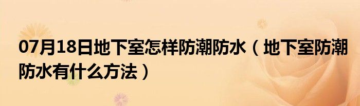 07月18日地下室怎样防潮防水（地下室防潮防水有什么方法）