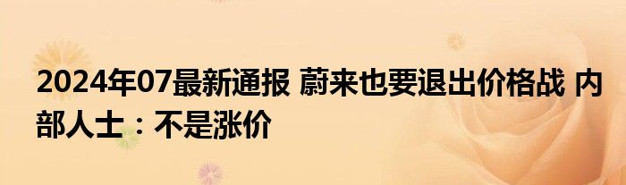 2024年07最新通报 蔚来也要退出价格战 内部人士：不是涨价