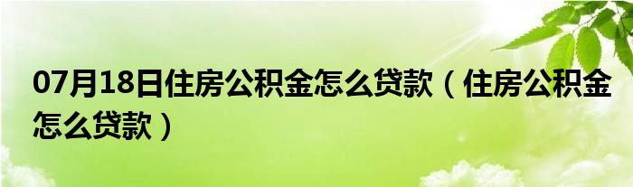 07月18日住房公积金怎么贷款（住房公积金怎么贷款）