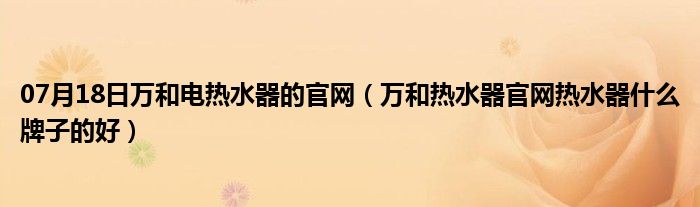 07月18日万和电热水器的官网（万和热水器官网热水器什么牌子的好）