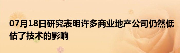 07月18日研究表明许多商业地产公司仍然低估了技术的影响