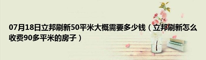 07月18日立邦刷新50平米大概需要多少钱（立邦刷新怎么收费90多平米的房子）