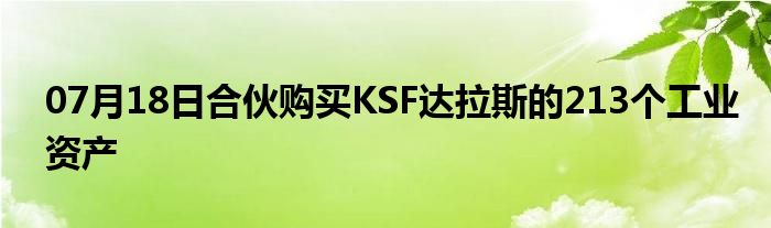 07月18日合伙购买KSF达拉斯的213个工业资产