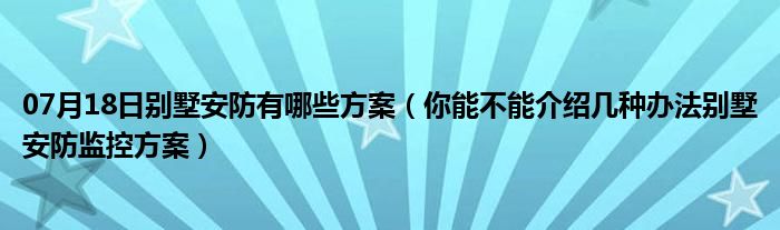 07月18日别墅安防有哪些方案（你能不能介绍几种办法别墅安防监控方案）