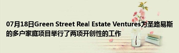 07月18日Green Street Real Estate Ventures为圣路易斯的多户家庭项目举行了两项开创性的工作