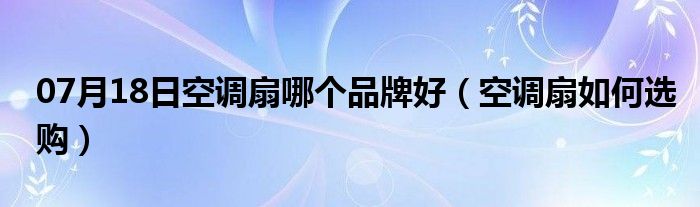 07月18日空调扇哪个品牌好（空调扇如何选购）