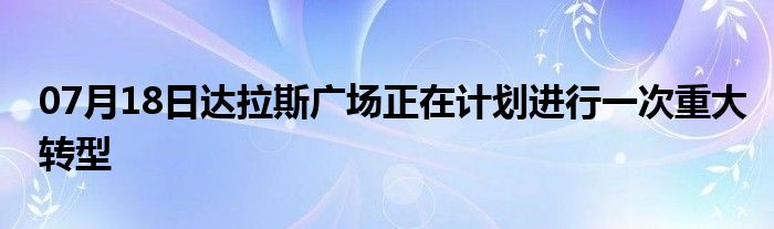 07月18日达拉斯广场正在计划进行一次重大转型