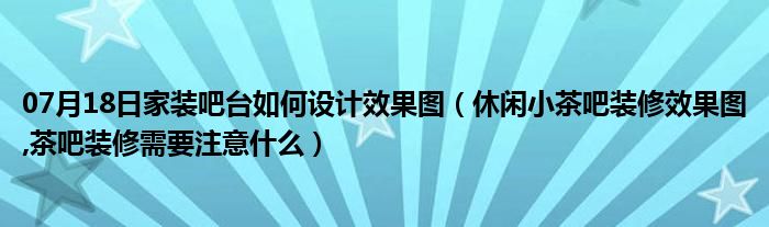 07月18日家装吧台如何设计效果图（休闲小茶吧装修效果图,茶吧装修需要注意什么）