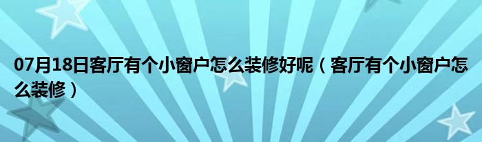 07月18日客厅有个小窗户怎么装修好呢（客厅有个小窗户怎么装修）