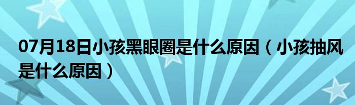 07月18日小孩黑眼圈是什么原因（小孩抽风是什么原因）