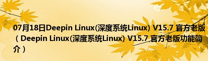 07月18日Deepin Linux(深度系统Linux) V15.7 官方老版（Deepin Linux(深度系统Linux) V15.7 官方老版功能简介）