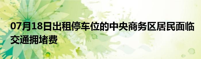 07月18日出租停车位的中央商务区居民面临交通拥堵费