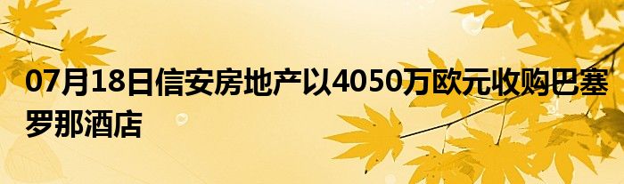 07月18日信安房地产以4050万欧元收购巴塞罗那酒店