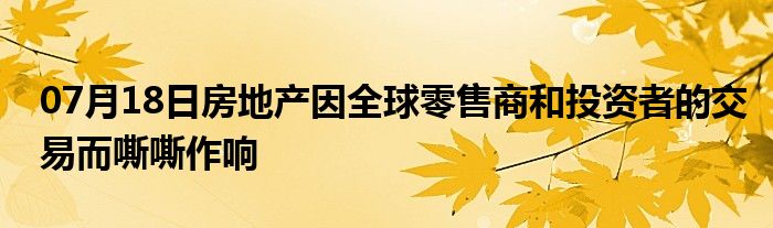 07月18日房地产因全球零售商和投资者的交易而嘶嘶作响