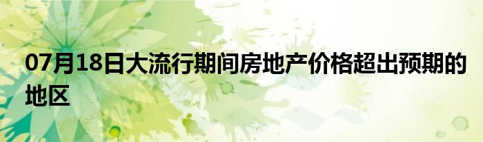 07月18日大流行期间房地产价格超出预期的地区