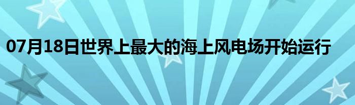 07月18日世界上最大的海上风电场开始运行